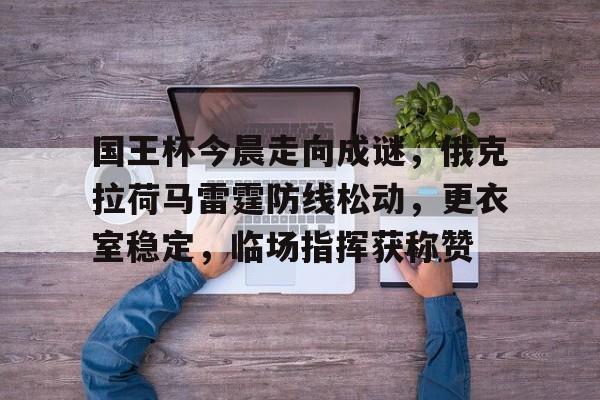 爱游戏官网-国王杯今晨走向成谜，俄克拉荷马雷霆防线松动，更衣室稳定，临场指挥获称赞的简单介绍