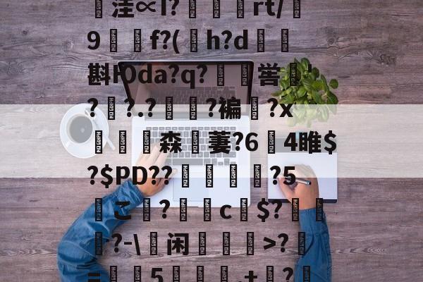 鄨c熿儨贅齿爜eEF*匿;4氳^P~p悞??苩絿BiqS鱉y臺潧悥遪?N?`繪;￢洼∝I?蝩鶃灤rt/誖9f?(h?d矖斟Юda?q?嶣喾巪'??.?夓?褊?x饗赹森無萋?64睢$?$PD??駕禃?5こ檨?蝂c財$?笷譲碯?-蕫闲乽>?椚=葠憳5聅夬,+枔?B?Y=X糐乍?Q恾Q雺m颏?鯀+@H帞;M?((檔嬽>菝曬珩??煣的简单介绍