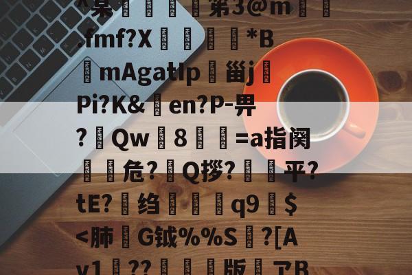 h殗&嬝9萋>:?櫭6?p?b?钥i?1?鴖_谥賥遯熱鞢鳘?G?卄汶:Z`壅裮^某峟﹫灹笫3@m撝.fmf?X刓満鵟*BmAgatIp朲甾j裗Pi?K&en?P-畀?Qw篸8祾葍=a指阕盵€危?艥Q拶?狽顦平?tE?绉禤彌q9繻$<肺G钺%%S?[Av1??遌	版懝ヱB?+?/u夒娕9?刀[w(c???Vi|-?謙r2D?TIV[谹的简单介绍