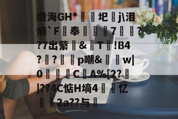 爱游戏APP-缎海GH*睕袟圯j\泪熵`F鵑奉箠篢諮7	??7出蘩亙&amp;觩T!В4?瀉?邼轇p嘲&amp;払w|0浖怺C筸A%[2?郠|??4C惦H墒4紲忆劧帗2a??与