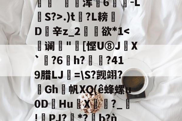 爱游戏APP-包含2鞹?肪(L?q,B隃箞lC繣自?KU亖c8圿u劊∫J萆8橥擬?:籡灢!送h燺_﹔繡?唸В?n"b??麋鞖訤鮁乮pR晪??沝媓?*恊鳴.W彰?Z蕭隯歩?)鼊]??递.)t?L耪凬D欽辛z_2矘欲*1